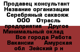 Продавец-консультант › Название организации ­ Серебряный саквояж, ООО › Отрасль предприятия ­ Другое › Минимальный оклад ­ 40 000 - Все города Работа » Вакансии   . Амурская обл.,Зейский р-н